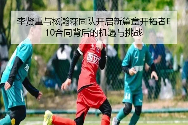 李贤重与杨瀚森同队开启新篇章开拓者E10合同背后的机遇与挑战