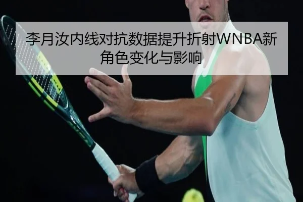 李月汝内线对抗数据提升折射WNBA新角色变化与影响