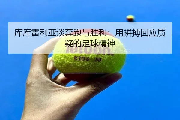 库库雷利亚谈奔跑与胜利：用拼搏回应质疑的足球精神